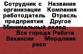 Сотрудник с › Название организации ­ Компания-работодатель › Отрасль предприятия ­ Другое › Минимальный оклад ­ 27 000 - Все города Работа » Вакансии   . Мордовия респ.